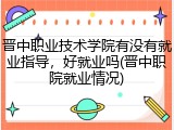 晋中职业技术学院有没有就业指导，好就业吗(晋中职院就业情况)