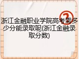 浙江金融职业学院高考需多少分能录取呢(浙江金融录取分数)