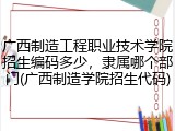 广西制造工程职业技术学院招生编码多少，隶属哪个部门(广西制造学院招生代码)