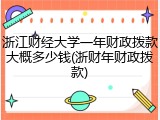 浙江财经大学一年财政拨款大概多少钱(浙财年财政拨款)