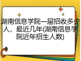 湖南信息学院一届招收多少人，最近几年(湖南信息学院近年招生人数)