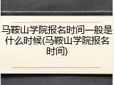 马鞍山学院报名时间一般是什么时候(马鞍山学院报名时间)