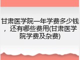 甘肃医学院一年学费多少钱，还有哪些费用(甘肃医学院学费及杂费)
