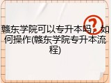 赣东学院可以专升本吗，如何操作(赣东学院专升本流程)