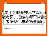 无锡工艺职业技术学院能不能考研，成绩在哪里查询(考研条件与成绩查询)