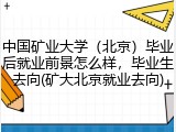 中国矿业大学（北京）毕业后就业前景怎么样，毕业生去向(矿大北京就业去向)