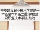 宁夏建设职业技术学院是一本还是本科第二批(宁夏建设职业技术学院批次)