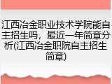 江西冶金职业技术学院能自主招生吗，最近一年简章分析(江西冶金职院自主招生简章)