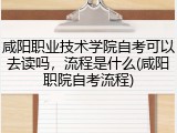咸阳职业技术学院自考可以去读吗，流程是什么(咸阳职院自考流程)