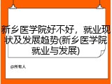 新乡医学院好不好，就业现状及发展趋势(新乡医学院就业与发展)