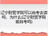 辽宁财贸学院可以自考去读吗，为什么(辽宁财贸学院能自考吗)