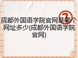 成都外国语学院官网是哪个网址多少(成都外国语学院官网)