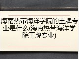 海南热带海洋学院的王牌专业是什么(海南热带海洋学院王牌专业)