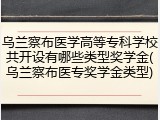 乌兰察布医学高等专科学校共开设有哪些类型奖学金(乌兰察布医专奖学金类型)