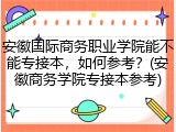 安徽国际商务职业学院能不能专接本，如何参考？(安徽商务学院专接本参考)