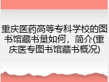 重庆医药高等专科学校的图书馆藏书量如何，简介(重庆医专图书馆藏书概况)