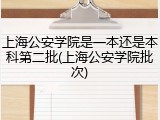 上海公安学院是一本还是本科第二批(上海公安学院批次)