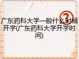 广东药科大学一般什么时候开学(广东药科大学开学时间)