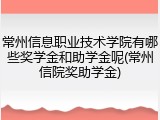 常州信息职业技术学院有哪些奖学金和助学金呢(常州信院奖助学金)