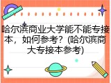 哈尔滨商业大学能不能专接本，如何参考？(哈尔滨商大专接本参考)