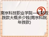 南京科技职业学院一年财政拨款大概多少钱(南京科院年拨款)