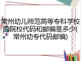 常州幼儿师范高等专科学校的院校代码和邮编是多少(常州幼专代码邮编)
