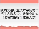 陕西交通职业技术学院每年招生人数多少，政策变动如何(陕交院招生政策人数)