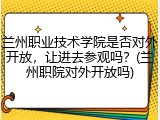 兰州职业技术学院是否对外开放，让进去参观吗？(兰州职院对外开放吗)