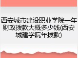 西安城市建设职业学院一年财政拨款大概多少钱(西安城建学院年拨款)