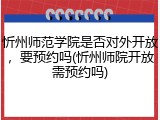 忻州师范学院是否对外开放，要预约吗(忻州师院开放需预约吗)