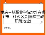 重庆三峡职业学院地址在哪个市，什么区县(重庆三峡职院地址)