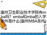 惠州卫生职业技术学院有mba吗？emba和mba的入学条件是什么(惠州MBA条件)