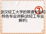 武汉轻工大学的普通专业和特色专业详解(武轻工专业解析)