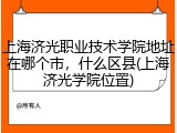 上海济光职业技术学院地址在哪个市，什么区县(上海济光学院位置)
