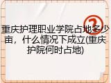 重庆护理职业学院占地多少亩，什么情况下成立(重庆护院何时占地)