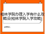 桂林学院办理入学有什么攻略没(桂林学院入学攻略)