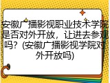 安徽广播影视职业技术学院是否对外开放，让进去参观吗？(安徽广播影视学院对外开放吗)