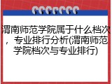 渭南师范学院属于什么档次，专业排行分析(渭南师范学院档次与专业排行)