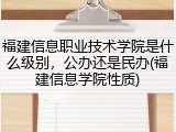 福建信息职业技术学院是什么级别，公办还是民办(福建信息学院性质)