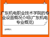 广东机电职业技术学院的专业设置概况介绍(广东机电专业概览)