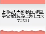 上海电力大学地址在哪里，学校地理位置(上海电力大学地址)