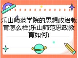 乐山师范学院的思想政治教育怎么样(乐山师范思政教育如何)