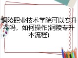 铜陵职业技术学院可以专升本吗，如何操作(铜陵专升本流程)
