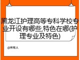 黑龙江护理高等专科学校专业开设有哪些,特色在哪(护理专业及特色)