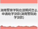 湖南警察学院在读期间怎么申请助学贷款(湖南警院助学贷款)