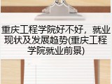 重庆工程学院好不好，就业现状及发展趋势(重庆工程学院就业前景)