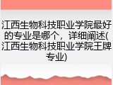 江西生物科技职业学院最好的专业是哪个，详细阐述(江西生物科技职业学院王牌专业)
