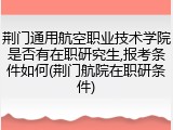 荆门通用航空职业技术学院是否有在职研究生,报考条件如何(荆门航院在职研条件)