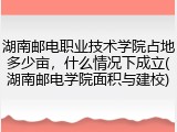 湖南邮电职业技术学院占地多少亩，什么情况下成立(湖南邮电学院面积与建校)