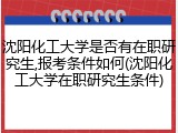 沈阳化工大学是否有在职研究生,报考条件如何(沈阳化工大学在职研究生条件)